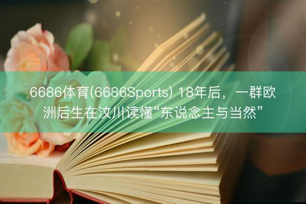 6686体育(6686Sports) 18年后，一群欧洲后生在汶川读懂“东说念主与当然”