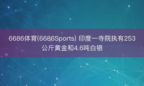 6686体育(6686Sports) 印度一寺院执有253公斤黄金和4.6吨白银