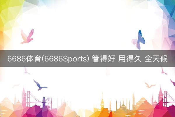 6686体育(6686Sports) 管得好 用得久 全天候