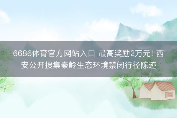 6686体育官方网站入口 最高奖励2万元! 西安公开搜集秦岭生态环境禁闭行径陈迹