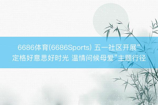 6686体育(6686Sports) 五一社区开展“定格好意思好时光 温情问候母爱”主题行径