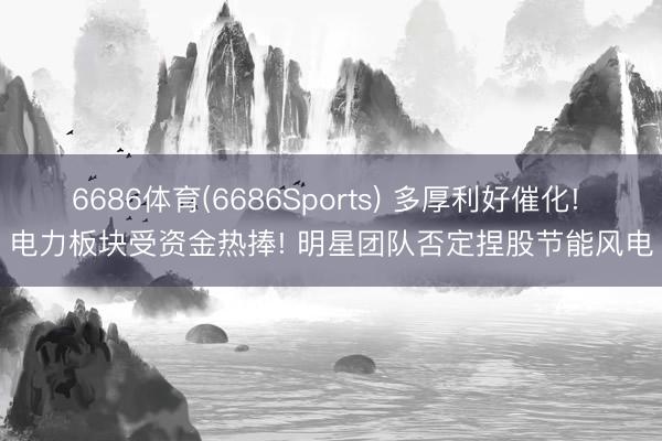 6686体育(6686Sports) 多厚利好催化! 电力板块受资金热捧! 明星团队否定捏股节能风电