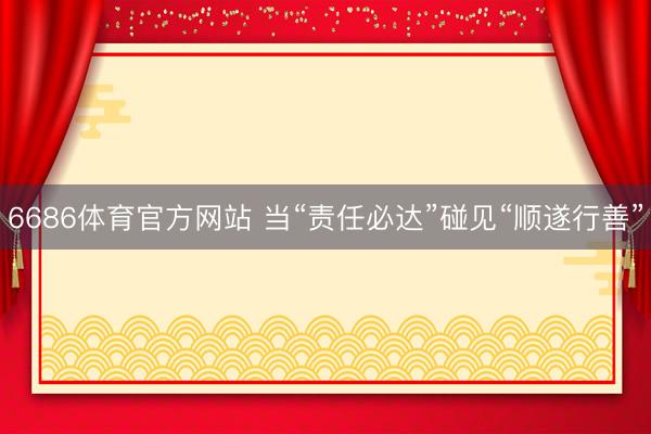6686体育官方网站 当“责任必达”碰见“顺遂行善”