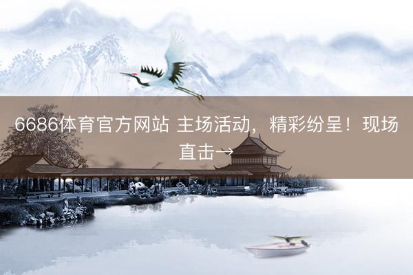 6686体育官方网站 主场活动，精彩纷呈！现场直击→