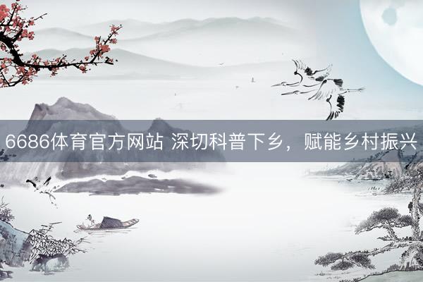 6686体育官方网站 深切科普下乡，<a href=