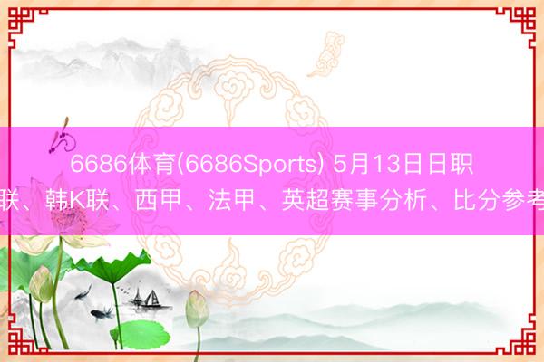 6686体育(6686Sports) 5月13日日职联、韩K联、西甲、法甲、英超赛事分析、比分参考