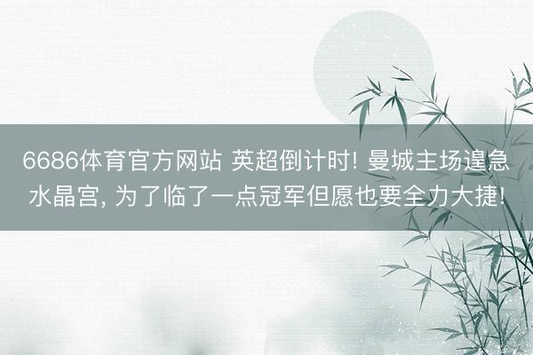 6686体育官方网站 英超倒计时! 曼城主场遑急水晶宫， 为了临了一点冠军但愿也要全力大捷!