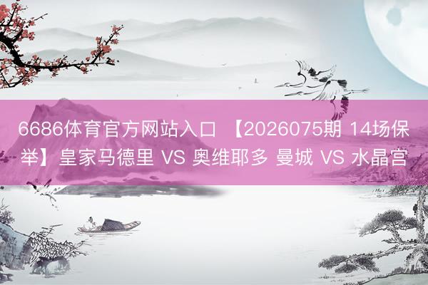 6686体育官方网站入口 【2026075期 14场保举】皇家马德里 VS 奥维耶多 曼城 VS 水晶宫