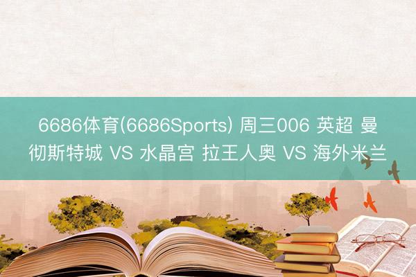 6686体育(6686Sports) 周三006 英超 曼彻斯特城 VS 水晶宫 拉王人奥 VS 海外米兰