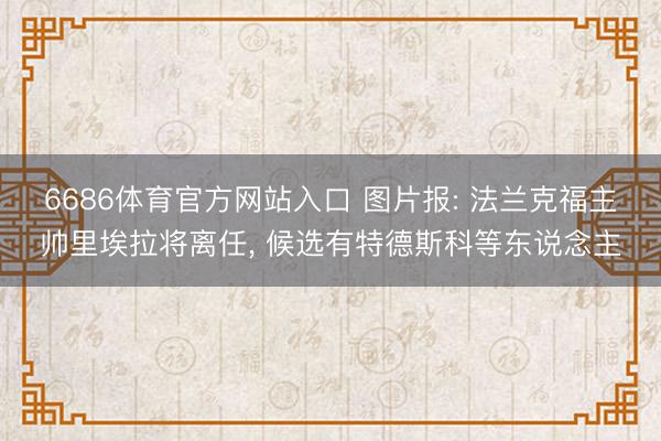 6686体育官方网站入口 图片报: 法兰克福主帅里埃拉将离任， 候选有特德斯科等东说念主