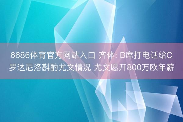 6686体育官方网站入口 齐体: B席打电话给C罗达尼洛斟酌尤文情况 尤文愿开800万欧年薪
