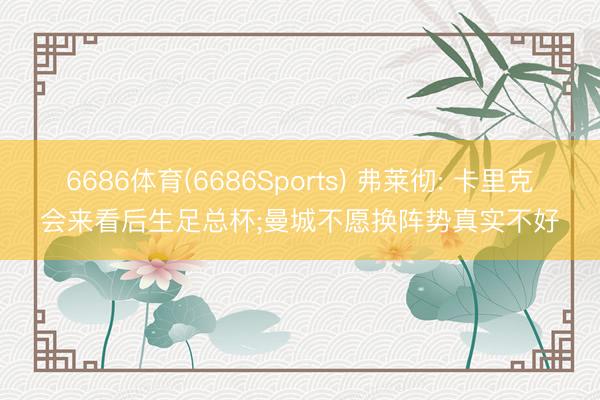 6686体育(6686Sports) 弗莱彻: 卡里克会来看后生足总杯;曼城不愿换阵势真实不好