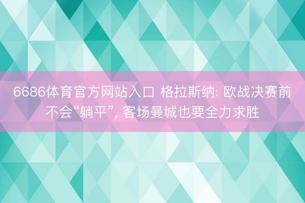 6686体育官方网站入口 格拉斯纳: 欧战决赛前不会“躺平”， 客场曼城也要全力求胜