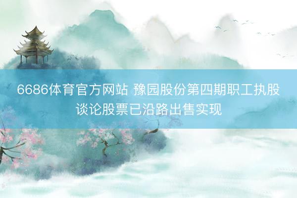 6686体育官方网站 豫园股份第四期职工执股谈论股票已沿路出售实现