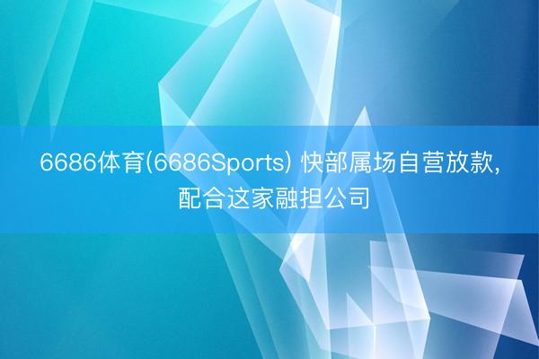 6686体育(6686Sports) 快部属场自营放款, 配合这家融担公司