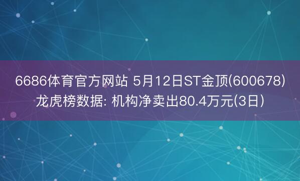6686体育官方网站 5月12日ST金顶(600678)龙虎榜数据: 机构净卖出80.4万元(3日)