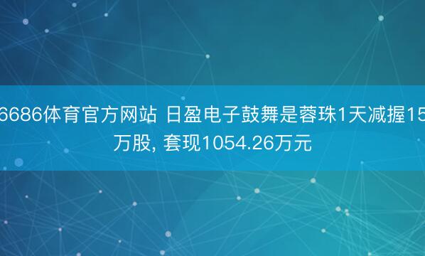 6686体育官方网站 日盈电子鼓舞是蓉珠1天减握15万股， 套现1054.26万元