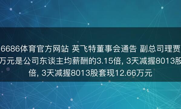 6686体育官方网站 英飞特董事会通告 副总司理贾佩贤年薪98.89万元是公司东谈主均薪酬的3.15倍， 3天减握8013股套现12.66万元