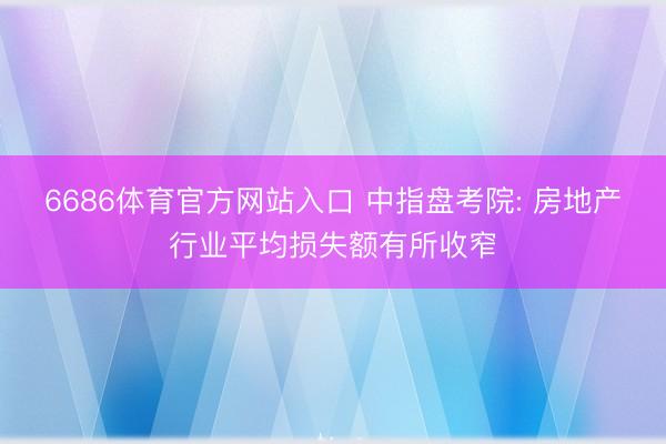 6686体育官方网站入口 中指盘考院: 房地产行业平均损失额有所收窄