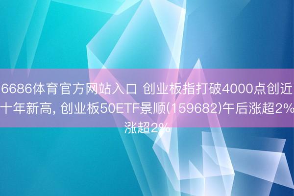 6686体育官方网站入口 创业板指打破4000点创近十年新高， 创业板50ETF景顺(159682)午后涨超2%