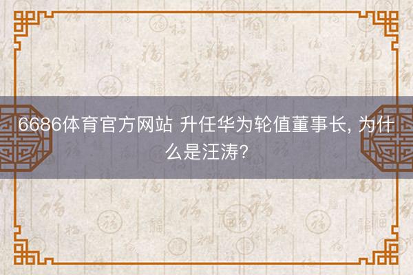 6686体育官方网站 升任华为轮值董事长， 为什么是汪涛?