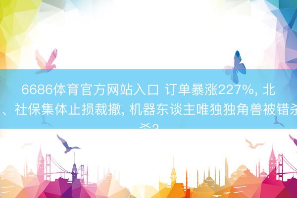 6686体育官方网站入口 订单暴涨227%， 北向、社保集体止损裁撤， 机器东谈主唯独独角兽被错杀?