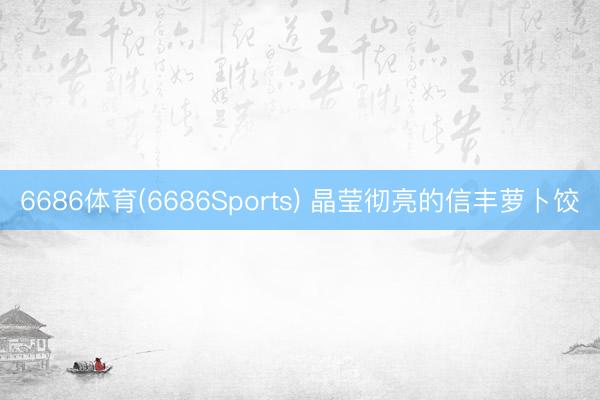 6686体育(6686Sports) 晶莹彻亮的信丰萝卜饺