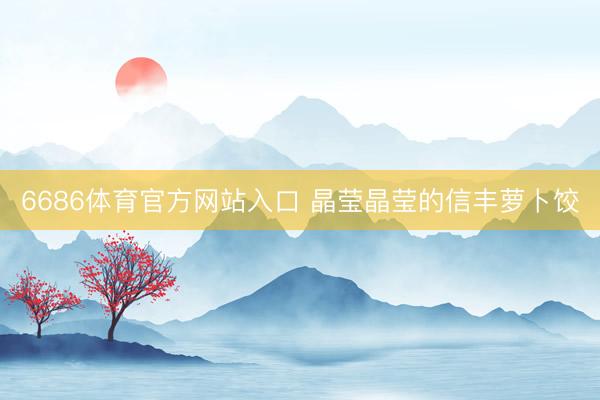 6686体育官方网站入口 晶莹晶莹的信丰萝卜饺