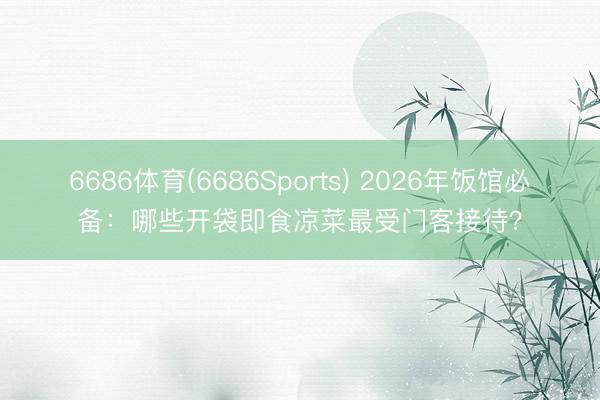 6686体育(6686Sports) 2026年饭馆必备：哪些开袋即食凉菜最受门客接待？