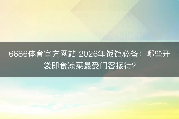 6686体育官方网站 2026年饭馆必备：哪些开袋即食凉菜最受门客接待？