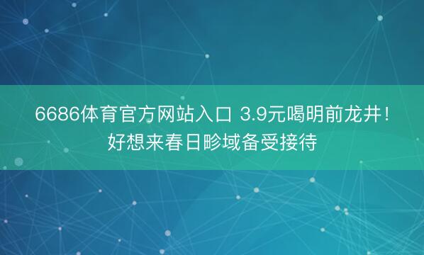 6686体育官方网站入口 3.9元喝明前龙井！好想来春日畛域备受接待