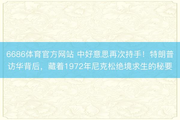 6686体育官方网站 中好意思再次持手！特朗普访华背后，藏着1972年尼克松绝境求生的秘要
