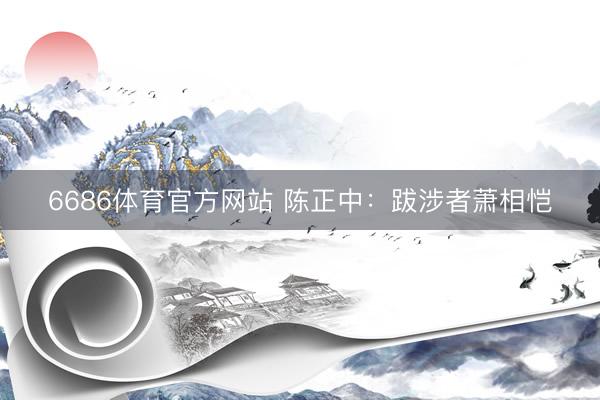 6686体育官方网站 陈正中：跋涉者萧相恺