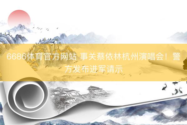 6686体育官方网站 事关蔡依林杭州演唱会！警方发布进军请示