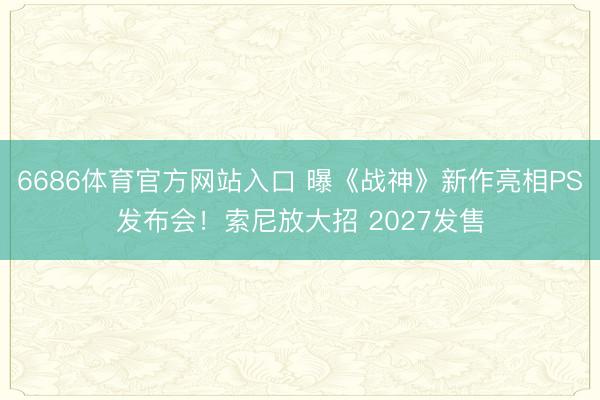 6686体育官方网站入口 曝《战神》新作亮相PS发布会！索尼放大招 2027发售