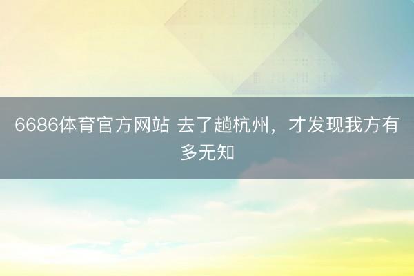 6686体育官方网站 去了趟杭州，才发现我方有多无知