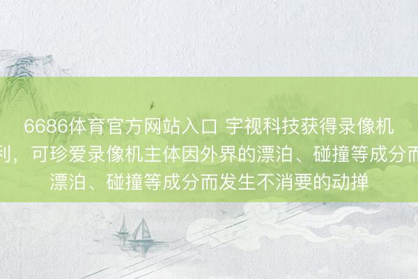 6686体育官方网站入口 宇视科技获得录像机及视频监控设备专利，可珍爱录像机主体因外界的漂泊、碰撞等成分而发生不消要的动掸