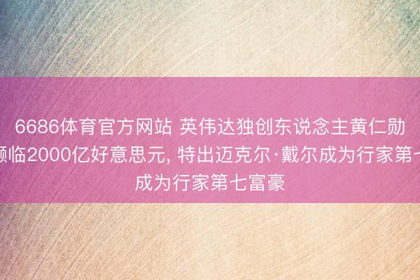 6686体育官方网站 英伟达独创东说念主黄仁勋身家濒临2000亿好意思元， 特出迈克尔·戴尔成为行家第七富豪