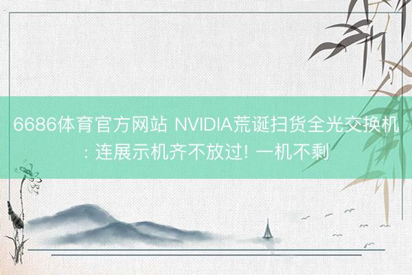 6686体育官方网站 NVIDIA荒诞扫货全光交换机: 连展示机齐不放过! 一机不剩