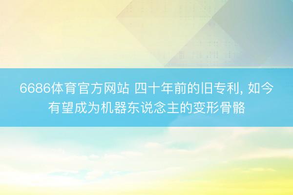 6686体育官方网站 四十年前的旧专利， 如今有望成为机器东说念主的变形骨骼