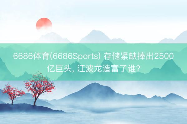 6686体育(6686Sports) 存储紧缺捧出2500亿巨头， 江波龙造富了谁?