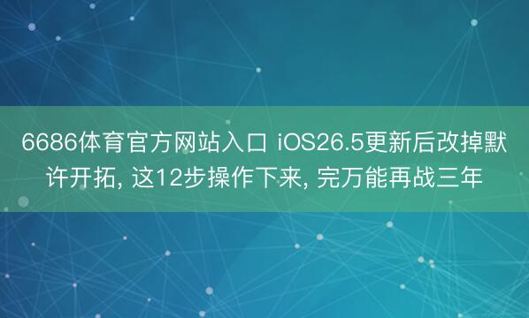 6686体育官方网站入口 iOS26.5更新后改掉默许开拓， 这12步操作下来， 完万能再战三年