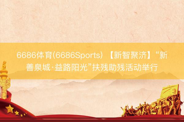 6686体育(6686Sports) 【新智聚济】“新善泉城·益路阳光”扶残助残活动举行