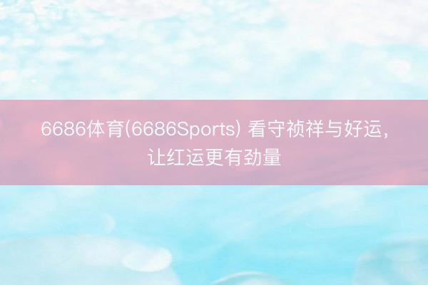 6686体育(6686Sports) 看守祯祥与好运，让红运更有劲量