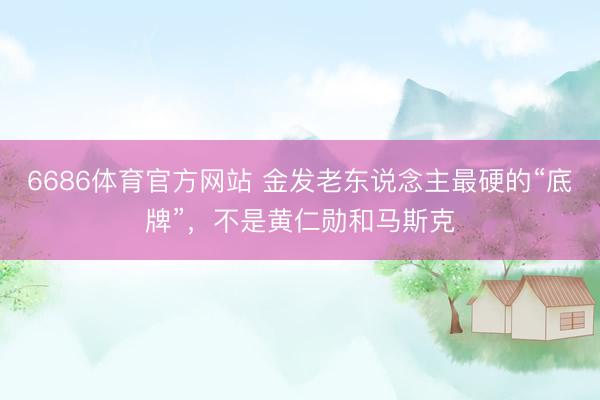 6686体育官方网站 金发老东说念主最硬的“底牌”，不是黄仁勋和马斯克