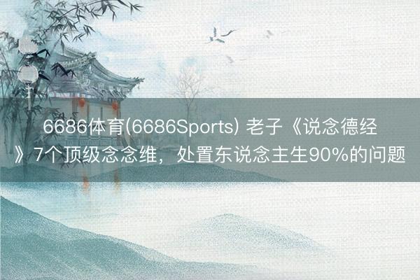 6686体育(6686Sports) 老子《说念德经》7个顶级念念维,处置东说念主生90%的问题