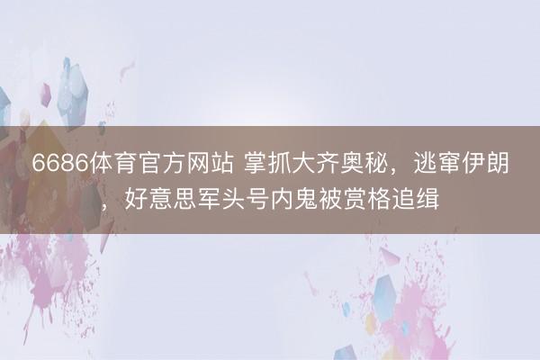 6686体育官方网站 掌抓大齐奥秘，逃窜伊朗，好意思军头号内鬼被赏格追缉