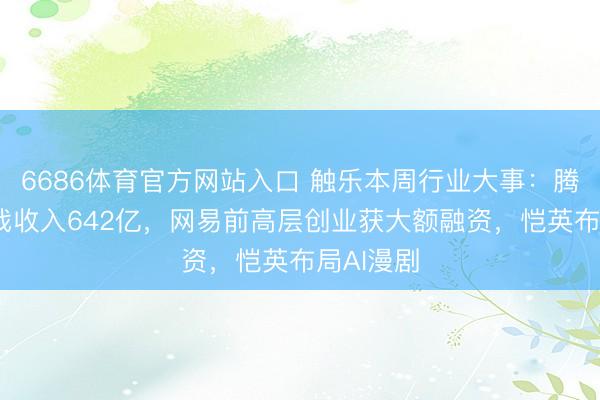 6686体育官方网站入口 触乐本周行业大事：腾讯Q1游戏收入642亿，网易前高层创业获大额融资，恺英布局AI漫剧