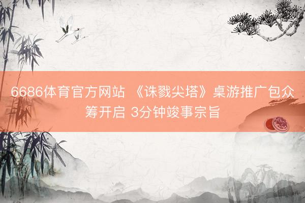 6686体育官方网站 《诛戮尖塔》桌游推广包众筹开启 3分钟竣事宗旨