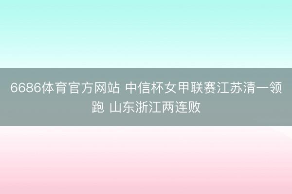 6686体育官方网站 中信杯女甲联赛江苏清一领跑 山东浙江两连败